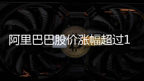 阿里巴巴股價(jià)漲幅超過(guò)14%，市場(chǎng)熱議與前景展望