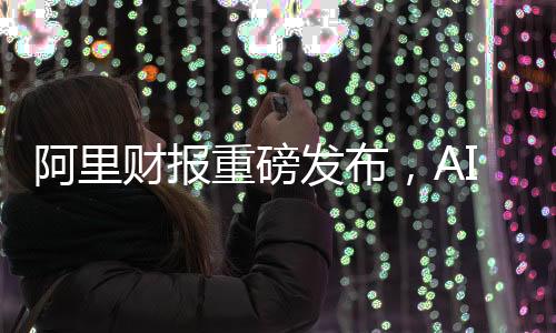 阿里財報重磅發(fā)布，AI收入連續(xù)六個季度實現(xiàn)三位數(shù)增長