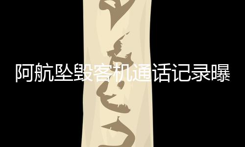 阿航墜毀客機通話記錄曝光，揭秘悲劇背后的細節(jié)