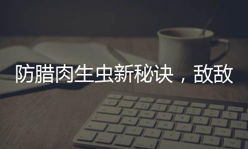防臘肉生蟲新秘訣，敵敵畏的正確應(yīng)用與注意事項(xiàng)