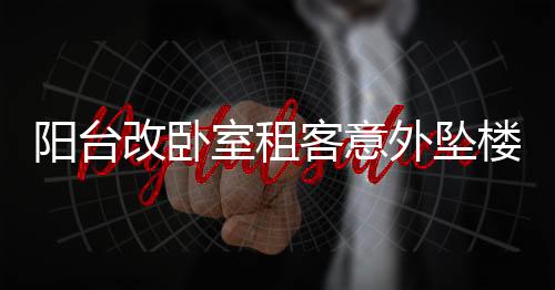 陽臺改臥室租客意外墜樓事件，責(zé)任歸屬引熱議