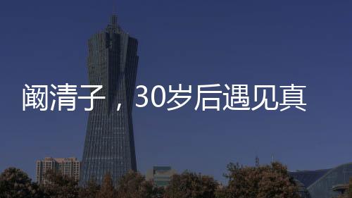 闞清子，30歲后遇見真愛，人生之幸