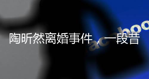 陶昕然離婚事件，一段昔日戀情的落幕