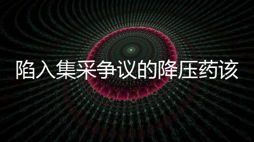 陷入集采爭議的降壓藥該怎么吃？