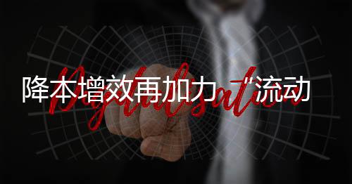 降本增效再加力 “流動(dòng)中國(guó)”顯活力