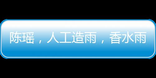 陳瑤，人工造雨，香水雨灑滿局部區(qū)域