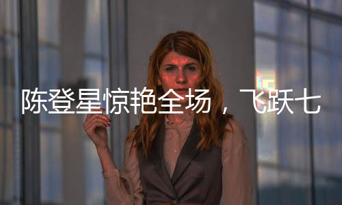 陳登星驚艷全場(chǎng)，飛躍七人胯下爆扣，強(qiáng)勢(shì)奪冠