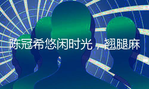 陳冠希悠閑時(shí)光，翹腿麻將桌上的風(fēng)采