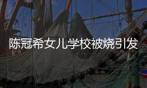 陳冠希女兒學(xué)校被燒引發(fā)關(guān)注，呼吁捐款遭遇爭議