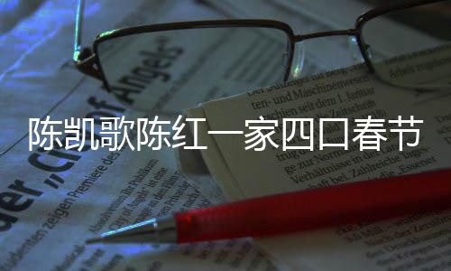 陳凱歌陳紅一家四口春節(jié)拜媽祖，傳統(tǒng)與現(xiàn)代的情感交融