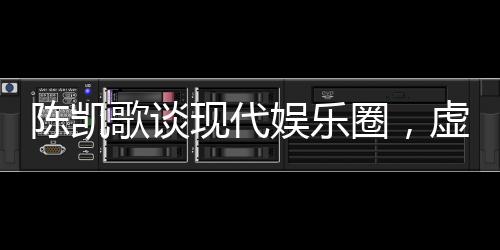陳凱歌談現(xiàn)代娛樂圈，虛假與套路充斥，呼喚真實(shí)與深度