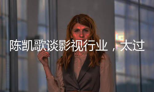 陳凱歌談影視行業(yè)，太過虛假，全程套路已成常態(tài)