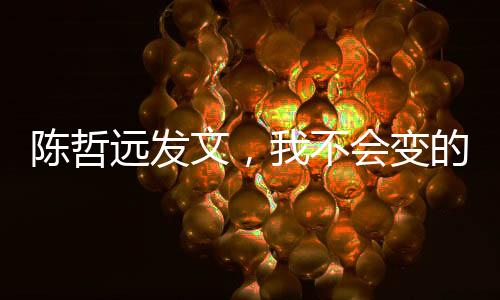 陳哲遠(yuǎn)發(fā)文，我不會(huì)變的