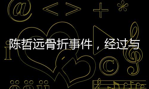 陳哲遠骨折事件，經(jīng)過與康復過程揭秘
