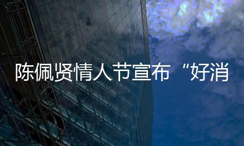 陳佩賢情人節(jié)宣布“好消息” 將于四月份首開演唱會(huì)