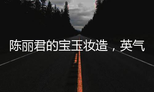 陳麗君的寶玉妝造，英氣逼人，獨(dú)具魅力