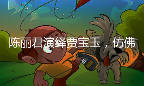 陳麗君演繹賈寶玉，仿佛從書中走出的夢(mèng)幻形象
