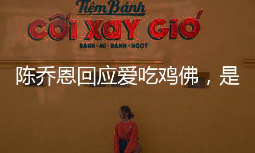 陳喬恩回應(yīng)愛吃雞佛，是一種平常的食物
