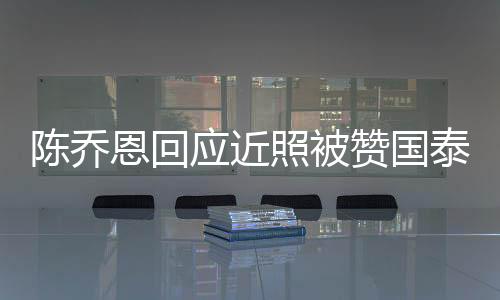 陳喬恩回應(yīng)近照被贊國泰民安