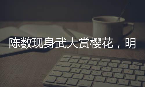 陳數(shù)現(xiàn)身武大賞櫻花，明星櫻花節(jié)共襄盛舉