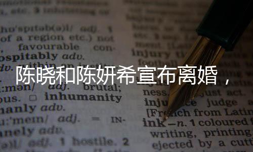 陳曉和陳妍希宣布離婚，一段曾璀璨的明星婚緣正式結(jié)束