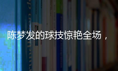 陳夢發(fā)的球技驚艷全場，尼格買提未能接住一球