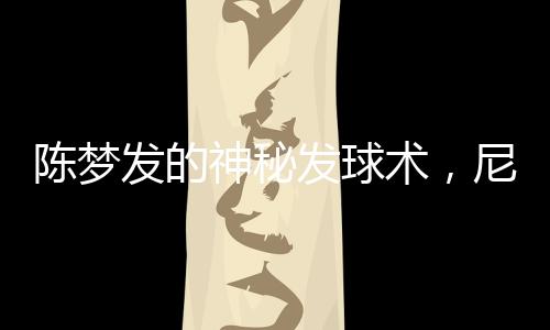 陳夢發(fā)的神秘發(fā)球術(shù)，尼格買提竟無一接住
