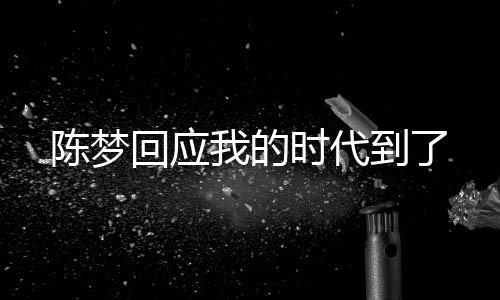 陳夢(mèng)回應(yīng)我的時(shí)代到了