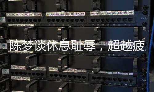 陳夢(mèng)談休息恥辱，超越疲憊，重塑運(yùn)動(dòng)員精神面貌