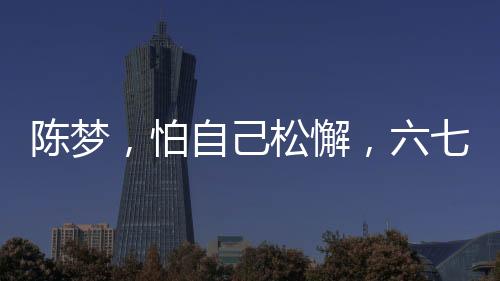陳夢(mèng)，怕自己松懈，六七年未歸故鄉(xiāng)過(guò)年