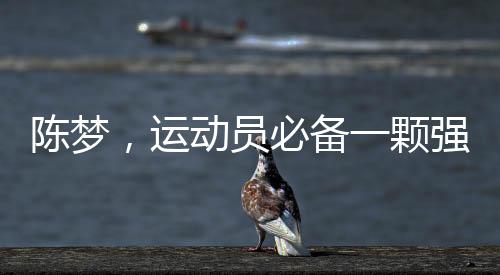 陳夢(mèng)，運(yùn)動(dòng)員必備一顆強(qiáng)大的心