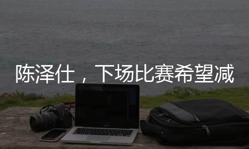 陳澤仕，下場比賽希望減少失誤——一位球員的自我期許與追求