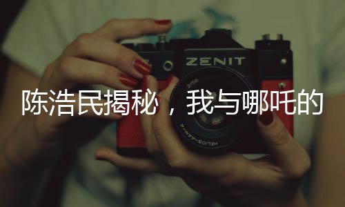 陳浩民揭秘，我與哪吒的奇緣