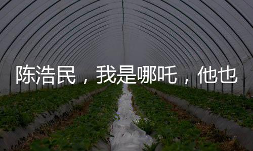 陳浩民，我是哪吒，他也是哪吒——跨界演繹重塑神話英雄形象