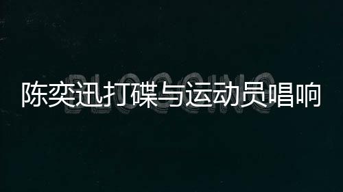 陳奕迅打碟與運動員唱響孤勇者，一場跨界合作的視聽盛宴