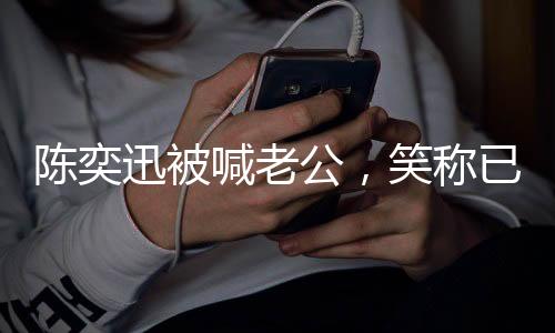 陳奕迅被喊老公，笑稱(chēng)已婚二十年情感揭秘