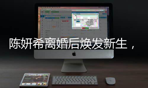 陳妍希離婚后煥發(fā)新生，學(xué)會(huì)接受與放下