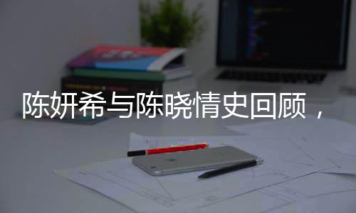 陳妍希與陳曉情史回顧，愛情長跑中的甜蜜瞬間