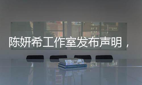 陳妍希工作室發(fā)布聲明，請停止惡意造謠及辱罵