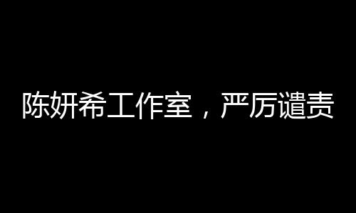 陳妍希工作室，嚴厲譴責惡意造謠及辱罵，保護藝人權(quán)益不容侵犯