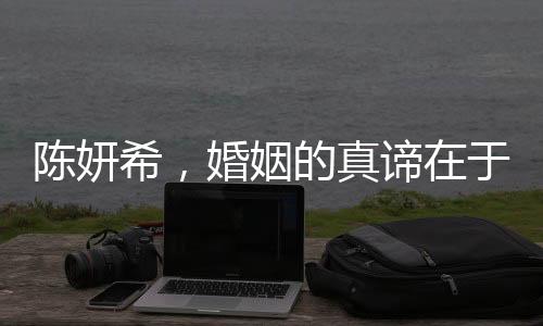 陳妍希，婚姻的真諦在于平凡而非轟轟烈烈
