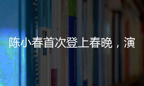 陳小春首次登上春晚，演藝生涯的新里程碑