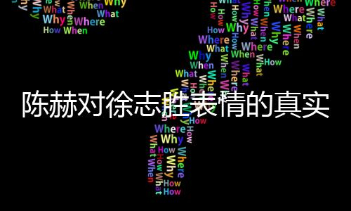 陳赫對(duì)徐志勝表情的真實(shí)性引發(fā)爭議