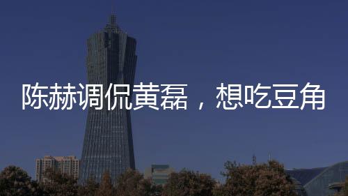 陳赫調(diào)侃黃磊，想吃豆角了