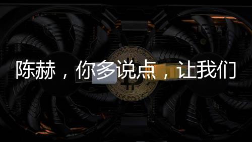 陳赫，你多說(shuō)點(diǎn)，讓我們更了解真實(shí)的你