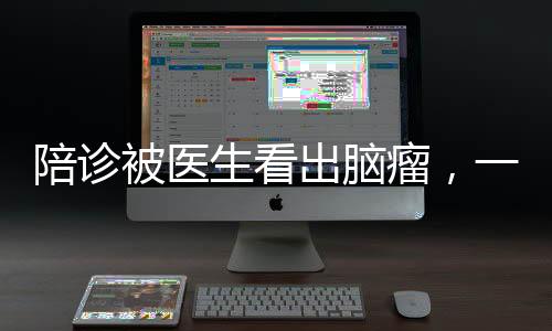 陪診被醫(yī)生看出腦瘤，一名患者的生死瞬間與醫(yī)療奇跡