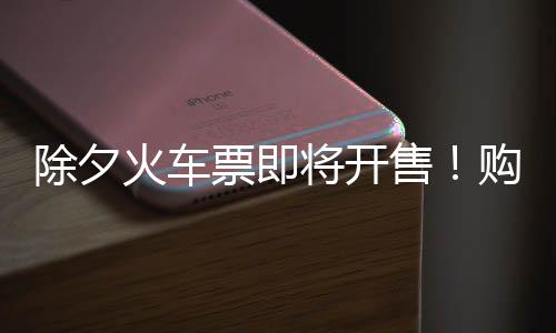 除夕火車票即將開(kāi)售！購(gòu)票日歷一覽，攻略全解析