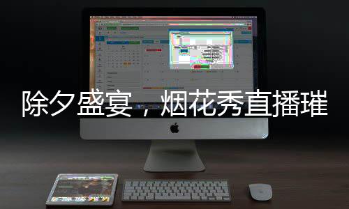 除夕盛宴，煙花秀直播璀璨綻放