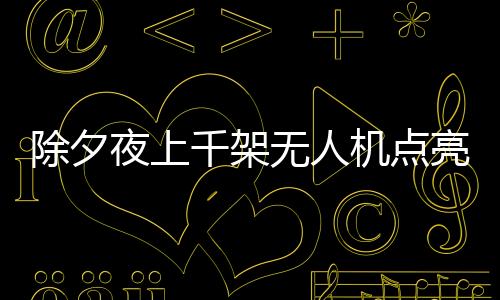 除夕夜上千架無人機(jī)點(diǎn)亮重慶夜空，上演科技與文化的完美融合