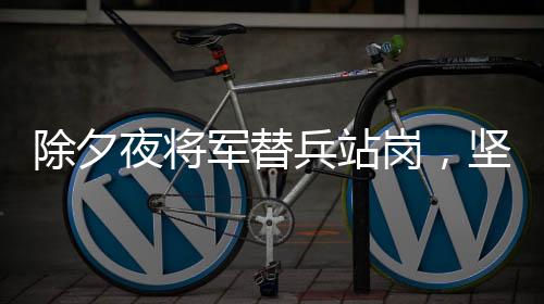 除夕夜將軍替兵站崗，堅守崗位的溫暖瞬間